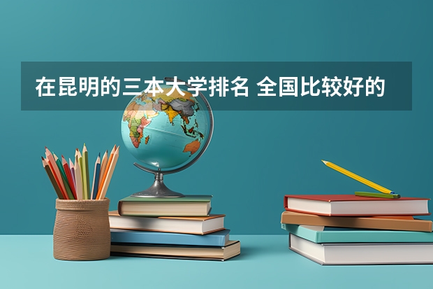 在昆明的三本大学排名 全国比较好的三本院校
