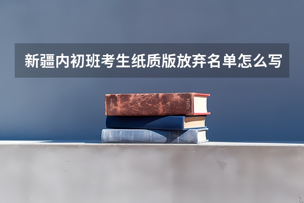 新疆内初班考生纸质版放弃名单怎么写 我去不了内初班怎么才能填写纸