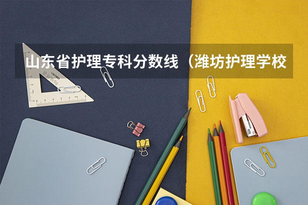 山东省护理专科分数线（潍坊护理学校分数线）