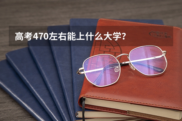 高考470左右能上什么大学？