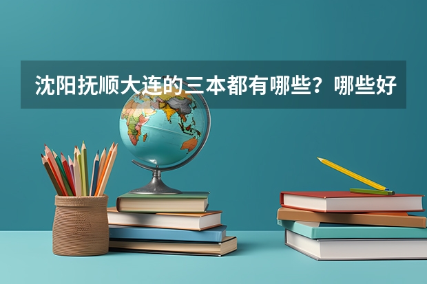 沈阳抚顺大连的三本都有哪些？哪些好点 各个方面