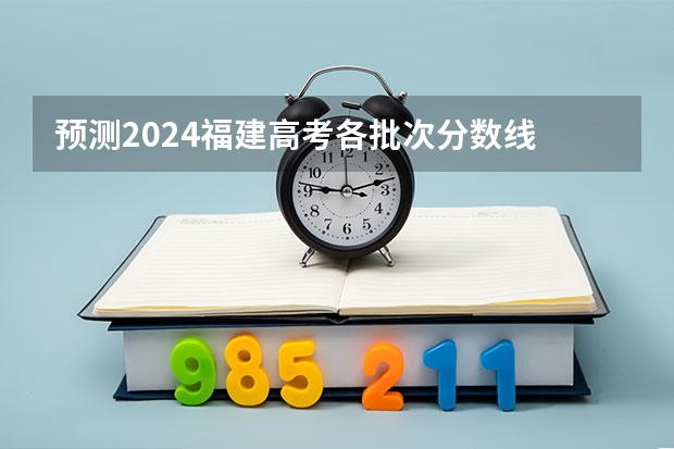 预测2024福建高考各批次分数线 最低多少分可以上大学