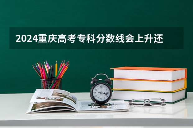 2024重庆高考专科分数线会上升还是下降 专科线预计多少