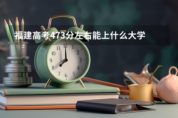 福建高考473分左右能上什么大学