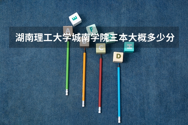 湖南理工大学城南学院三本大概多少分能进？（省外考生文科）