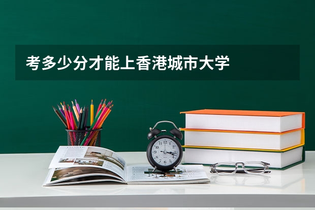 考多少分才能上香港城市大学