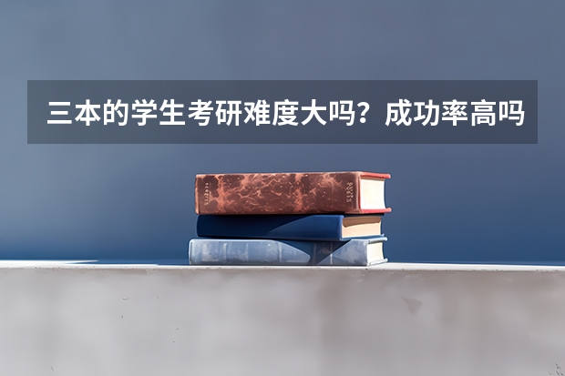 三本的学生考研难度大吗？成功率高吗？