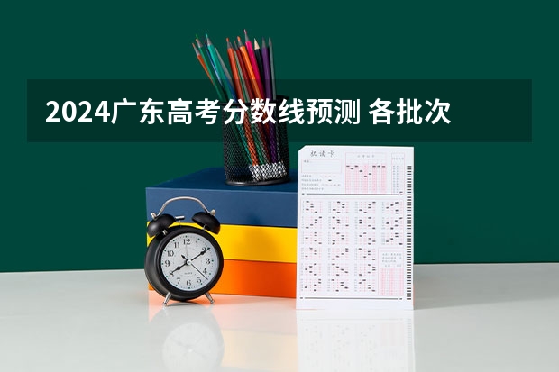 2024广东高考分数线预测 各批次分数线预计是多少