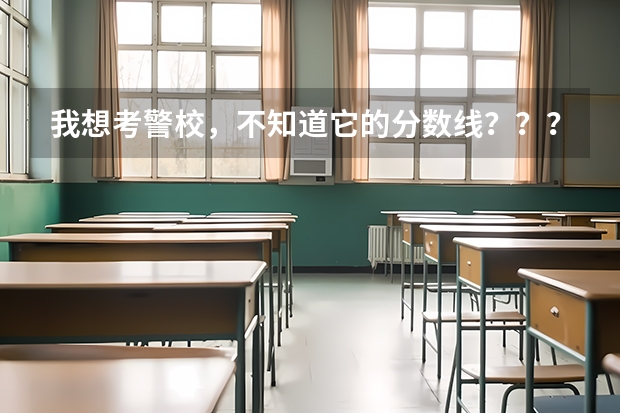 我想考警校，不知道它的分数线？？？（2023年警校录取分数线）