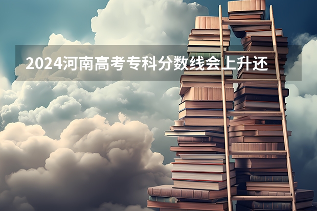 2024河南高考专科分数线会上升还是下降 专科线预计多少
