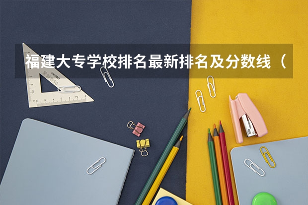 福建大专学校排名最新排名及分数线（福建省内公立大专排名和分数线 大专排名要按照教学质量和口碑）