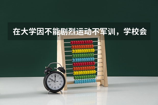 在大学因不能剧烈运动不军训，学校会去看高中的高考身体检测表的既往病史吗？
