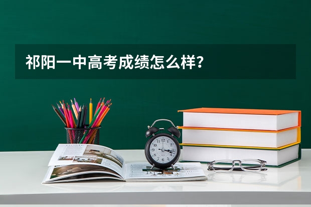 祁阳一中高考成绩怎么样？