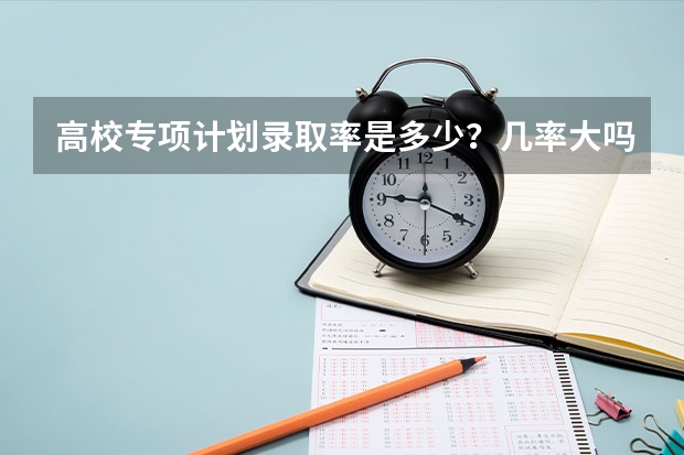高校专项计划录取率是多少？几率大吗？