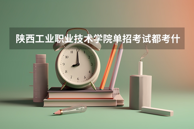 陕西工业职业技术学院单招考试都考什么？多少分录取？