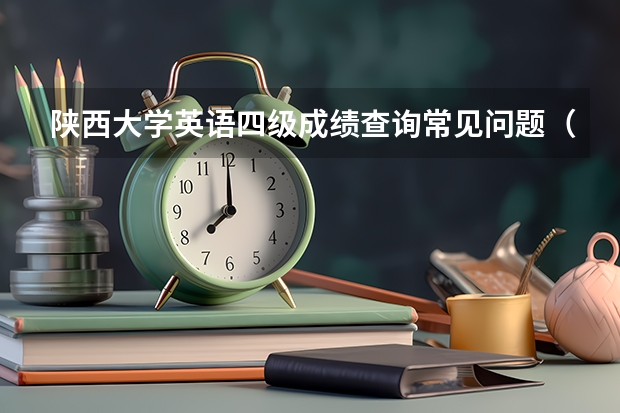 陕西大学英语四级成绩查询常见问题（陕西12月英语四级成绩查询入口）