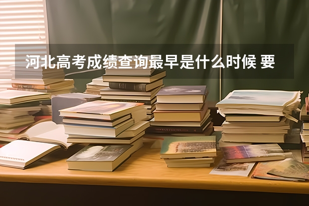河北高考成绩查询最早是什么时候 要权威的 不确定勿回复！！！！急求