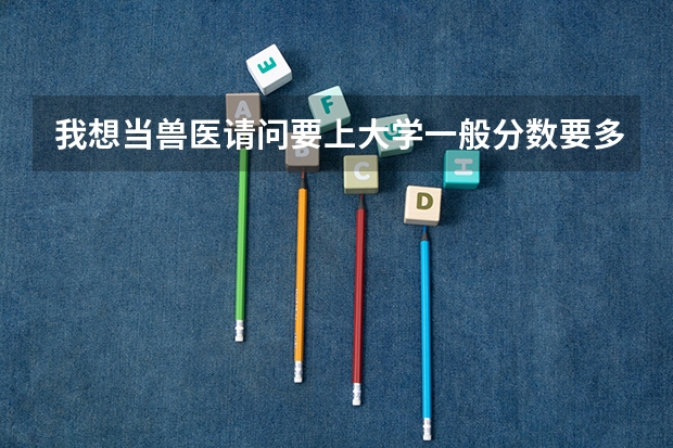 我想当兽医请问要上大学一般分数要多少