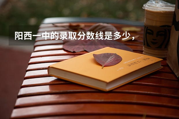 阳西一中的录取分数线是多少，
