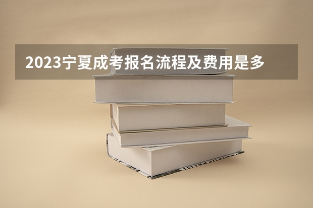 2023宁夏成考报名流程及费用是多少？