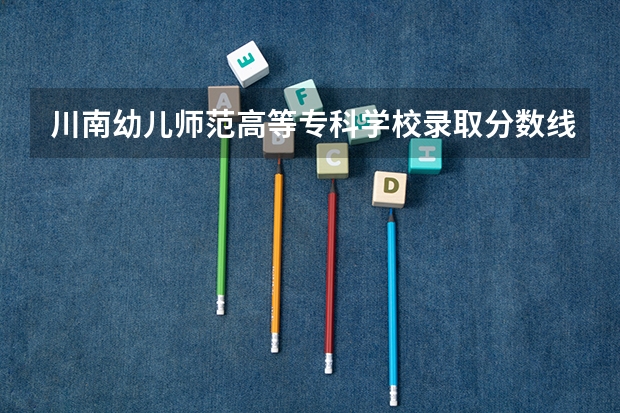 川南幼儿师范高等专科学校录取分数线 四川师范大学专科录取分数线