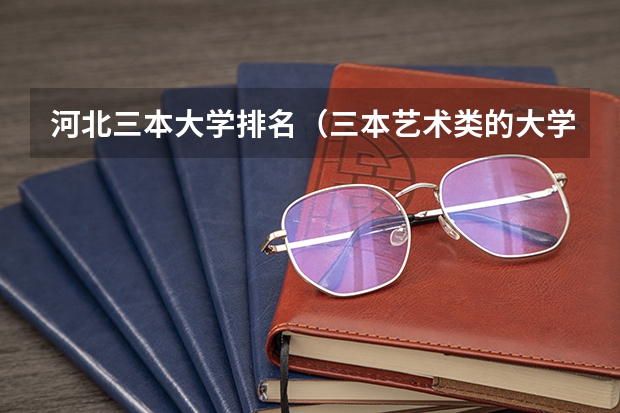 河北三本大学排名（三本艺术类的大学排名？）