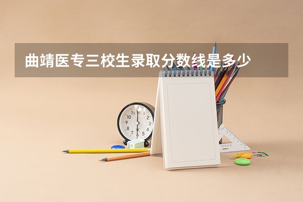曲靖医专三校生录取分数线是多少