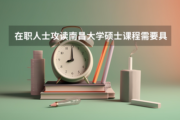 在职人士攻读南昌大学硕士课程需要具有什么学历？