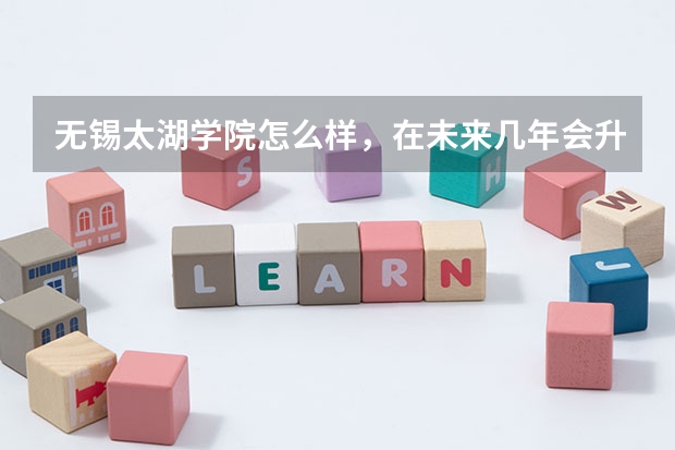 无锡太湖学院怎么样，在未来几年会升为本二或有变为无锡大学的可能吗，谢谢！