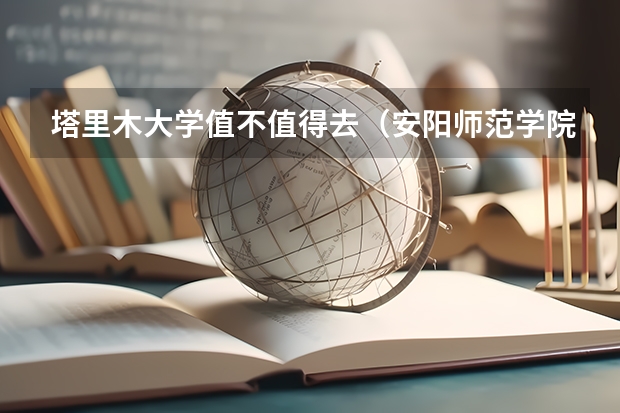 塔里木大学值不值得去(安阳师范学院是一本还是二本?)