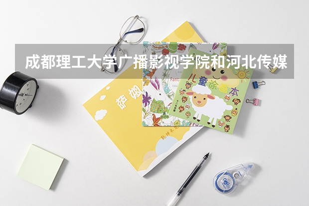 成都理工大学广播影视学院和河北传媒学院我该选哪个?