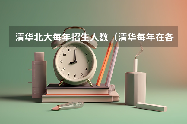 清华北大每年招生人数（清华每年在各个省份招生人数）