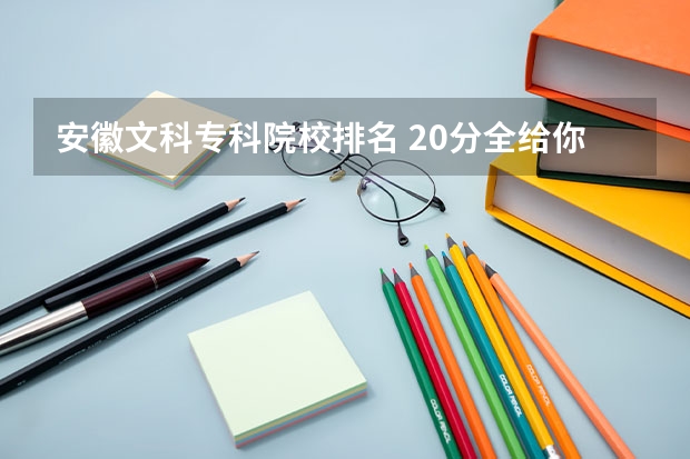 安徽文科专科院校排名 20分全给你 安徽文科专科分数线学院学校