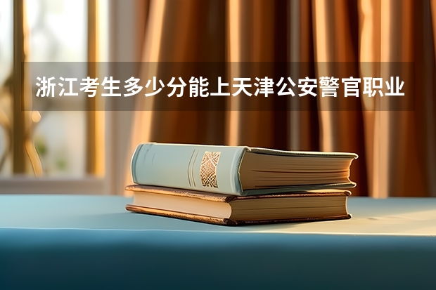 浙江考生多少分能上天津公安警官职业学院