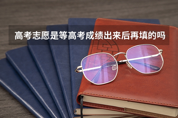 高考志愿是等高考成绩出来后再填的吗