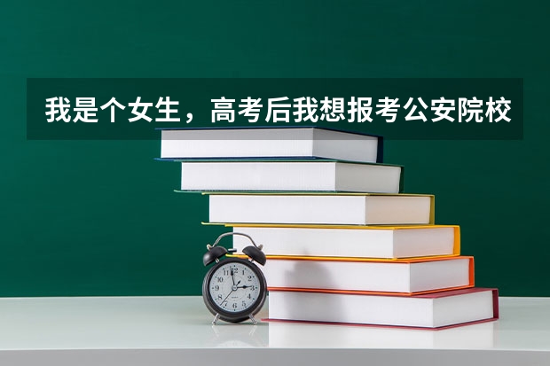 我是个女生,高考后我想报考公安院校学刑警,请各位为我推荐几所学校以及个校分数线!谢谢大家! 公安普通高等院校分数线