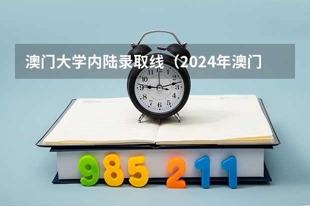 澳门大学内陆录取线（2024年澳门本科申请正式开始！院校介绍，成绩要求，招生专业...）