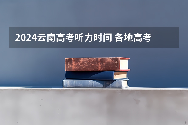 2024云南高考听力时间 各地高考时间2023年时间表