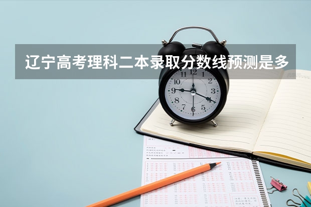 辽宁高考理科二本录取分数线预测是多少