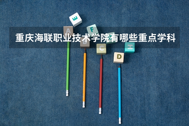重庆海联职业技术学院有哪些重点学科 学科评估名单一览表