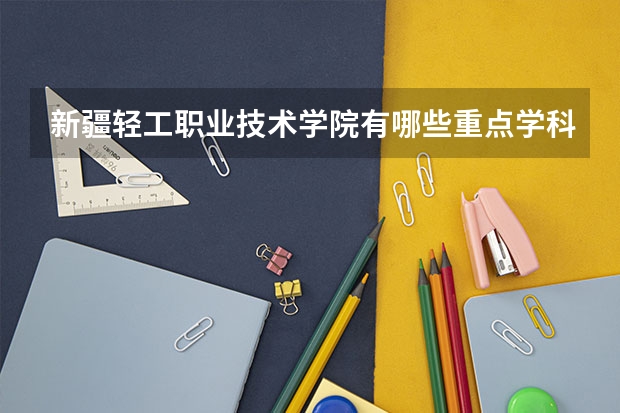 新疆轻工职业技术学院有哪些重点学科 学科评估名单一览表