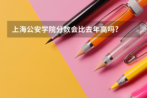 上海公安学院分数会比去年高吗?