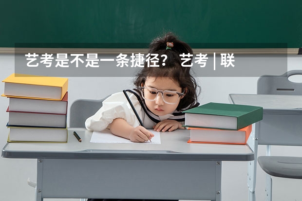 艺考是不是一条捷径？ 艺考 | 联考和文化成绩变得越来越重要，艺考上大学可不简单