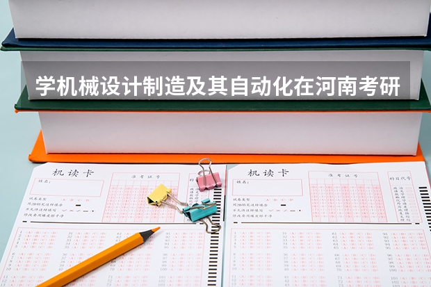 学机械设计制造及其自动化在河南考研报考哪个大学好现在是三本