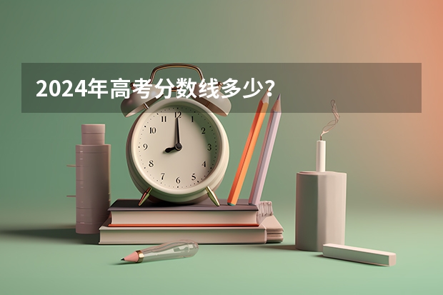 2024年高考分数线多少？