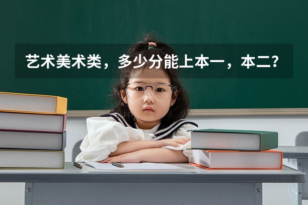 艺术美术类，多少分能上本一，本二？
