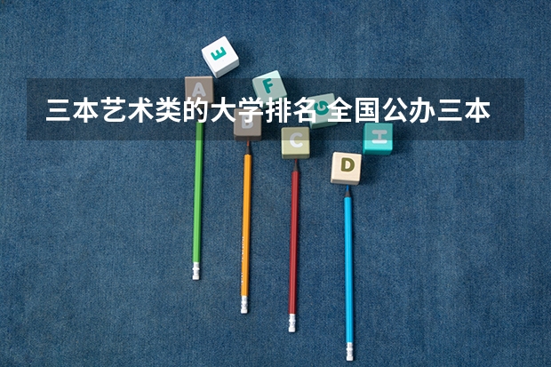 三本艺术类的大学排名 全国公办三本大学排名