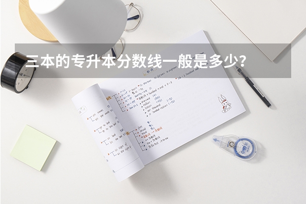 三本的专升本分数线一般是多少？