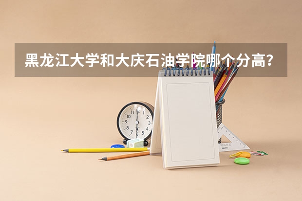 黑龙江大学和大庆石油学院哪个分高？