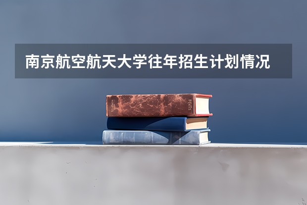 南京航空航天大学往年招生计划情况